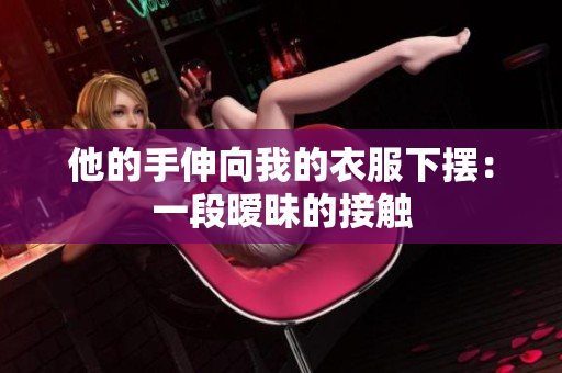 他的手伸向我的衣服下擺：一段曖昧的接觸