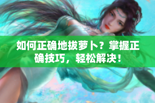 如何正確地拔蘿卜？掌握正確技巧，輕松解決！