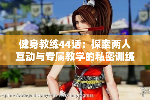 健身教練44話：探索兩人互動(dòng)與專屬教學(xué)的私密訓(xùn)練時(shí)光