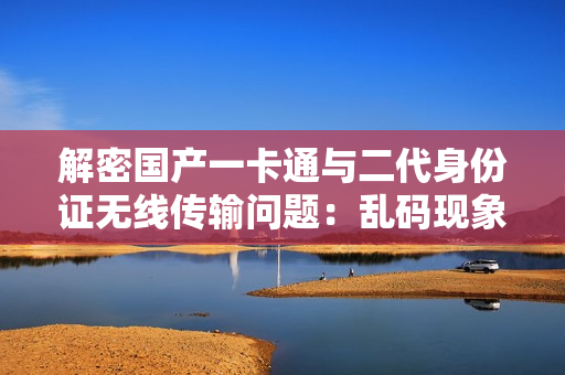 解密國產一卡通與二代身份證無線傳輸問題：亂碼現象何解？