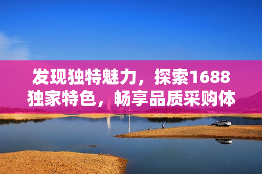 發(fā)現(xiàn)獨(dú)特魅力，探索1688獨(dú)家特色，暢享品質(zhì)采購(gòu)體驗(yàn)