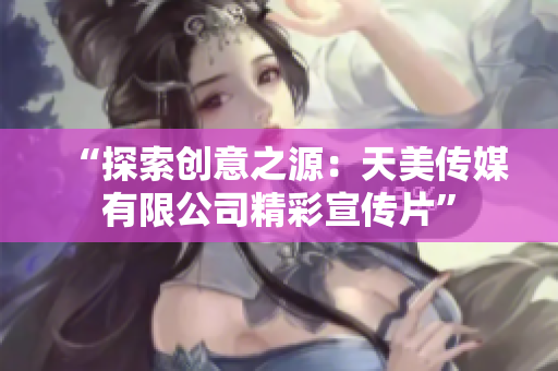 “探索創(chuàng)意之源：天美傳媒有限公司精彩宣傳片”