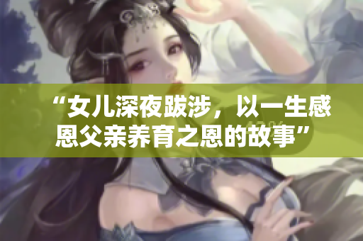 “女兒深夜跋涉，以一生感恩父親養(yǎng)育之恩的故事”
