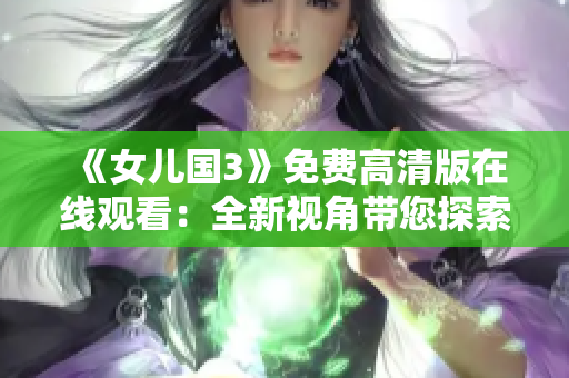 《女兒國3》免費(fèi)高清版在線觀看：全新視角帶您探索的奇幻世界
