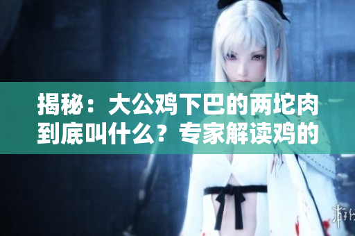 揭秘：大公雞下巴的兩坨肉到底叫什么？專家解讀雞的生物特征