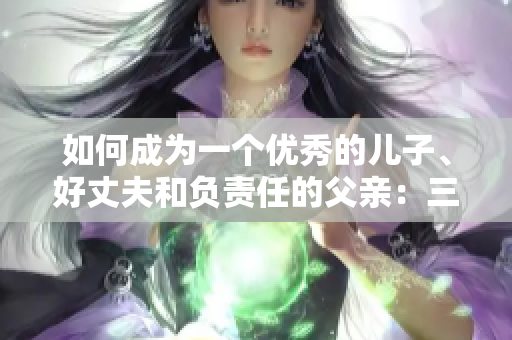 如何成為一個優(yōu)秀的兒子、好丈夫和負責(zé)任的父親：三種角色如何完美轉(zhuǎn)換