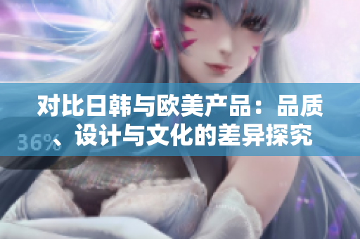 對(duì)比日韓與歐美產(chǎn)品：品質(zhì)、設(shè)計(jì)與文化的差異探究
