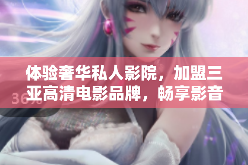 體驗(yàn)奢華私人影院，加盟三亞高清電影品牌，暢享影音盛宴