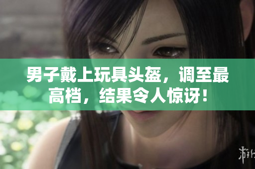 男子戴上玩具頭盔，調(diào)至最高檔，結(jié)果令人驚訝！