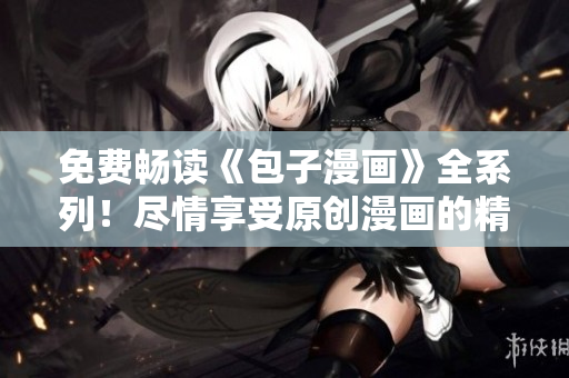 免費(fèi)暢讀《包子漫畫(huà)》全系列！盡情享受原創(chuàng)漫畫(huà)的精彩世界