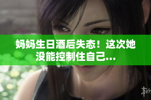 媽媽生日酒后失態(tài)！這次她沒能控制住自己…