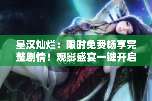 星漢燦爛：限時(shí)免費(fèi)暢享完整劇情！觀影盛宴一鍵開啟，精彩不容錯(cuò)過(guò)！