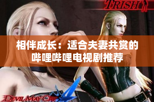相伴成長(zhǎng)：適合夫妻共賞的嗶哩嗶哩電視劇推薦
