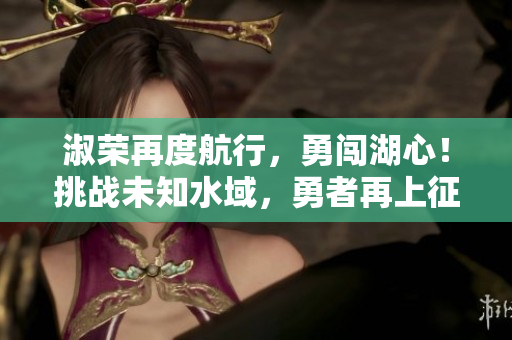 淑榮再度航行，勇闖湖心！挑戰(zhàn)未知水域，勇者再上征程！