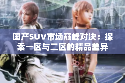 國(guó)產(chǎn)SUV市場(chǎng)巔峰對(duì)決：探索一區(qū)與二區(qū)的精品差異