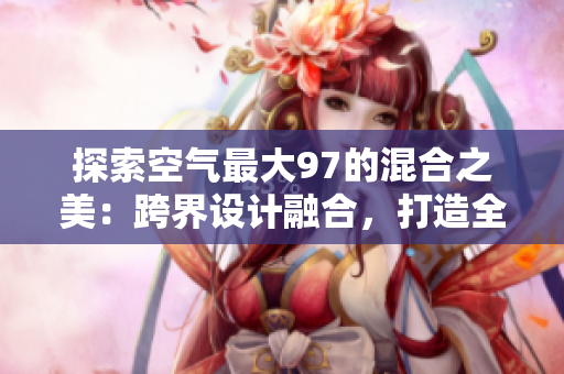 探索空氣最大97的混合之美：跨界設(shè)計(jì)融合，打造全新風(fēng)格