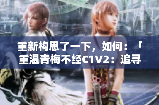 重新構(gòu)思了一下，如何：「重溫青梅不經(jīng)C1V2：追尋初戀的回憶之旅」？