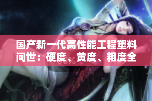 國(guó)產(chǎn)新一代高性能工程塑料問(wèn)世：硬度、黃度、粗度全面提升，革新行業(yè)標(biāo)準(zhǔn)