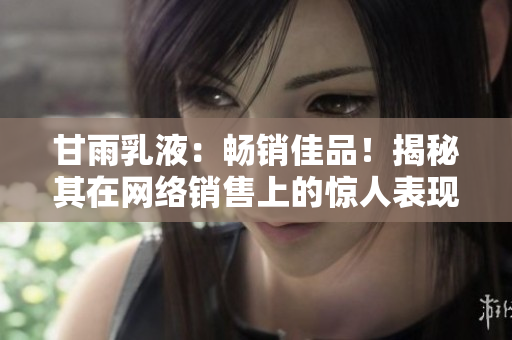 甘雨乳液：暢銷佳品！揭秘其在網(wǎng)絡(luò)銷售上的驚人表現(xiàn)