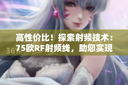 高性價比！探索射頻技術：75歐RF射頻線，助您實現(xiàn)穩(wěn)定通信