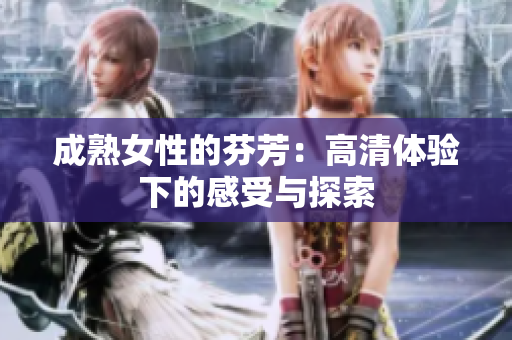 成熟女性的芬芳：高清體驗下的感受與探索
