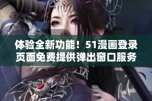 體驗全新功能！51漫畫登錄頁面免費提供彈出窗口服務(wù)，歡迎您的光臨！