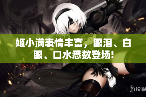 姬小滿表情豐富，眼淚、白眼、口水悉數(shù)登場(chǎng)!