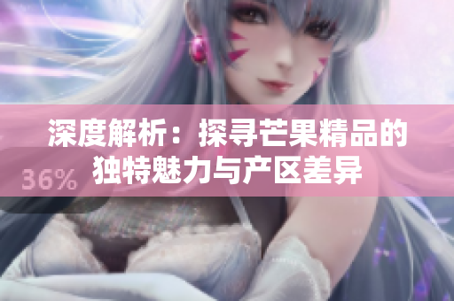 深度解析：探尋芒果精品的獨(dú)特魅力與產(chǎn)區(qū)差異