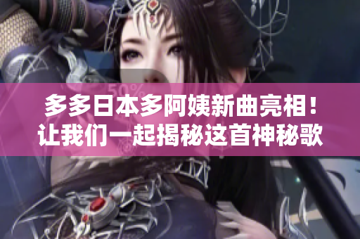 多多日本多阿姨新曲亮相！讓我們一起揭秘這首神秘歌曲的魅力！