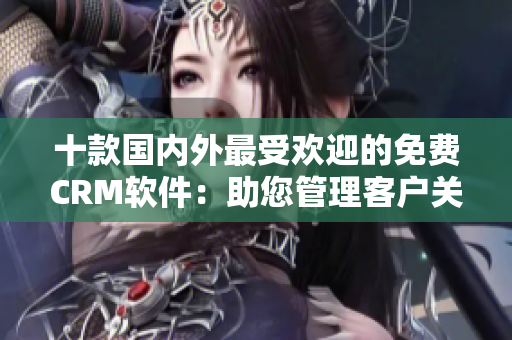十款國內(nèi)外最受歡迎的免費CRM軟件：助您管理客戶關(guān)系的最佳選擇