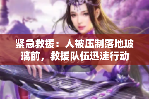 緊急救援：人被壓制落地玻璃前，救援隊(duì)伍迅速行動(dòng)
