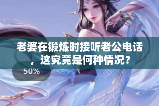 老婆在鍛煉時接聽老公電話，這究竟是何種情況？