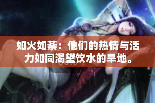 如火如荼：他們的熱情與活力如同渴望飲水的旱地。