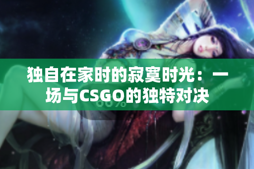 獨(dú)自在家時(shí)的寂寞時(shí)光：一場(chǎng)與CSGO的獨(dú)特對(duì)決