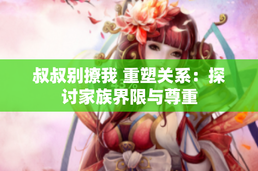 叔叔別撩我 重塑關(guān)系：探討家族界限與尊重