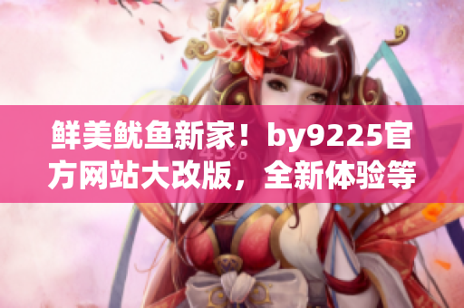 鮮美魷魚新家！by9225官方網(wǎng)站大改版，全新體驗(yàn)等你來(lái)探索