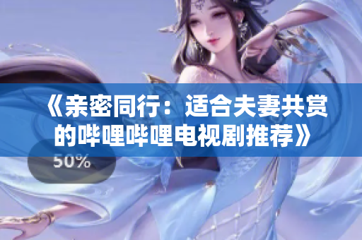 《親密同行：適合夫妻共賞的嗶哩嗶哩電視劇推薦》