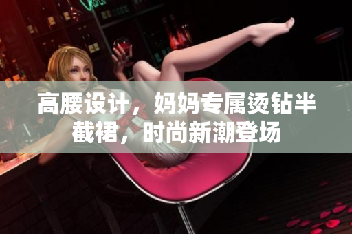 高腰設(shè)計(jì)，媽媽專屬燙鉆半截裙，時(shí)尚新潮登場(chǎng)