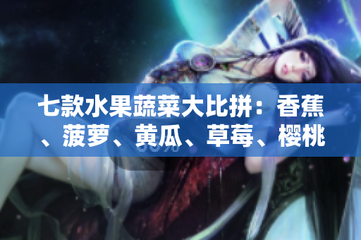 七款水果蔬菜大比拼：香蕉、菠蘿、黃瓜、草莓、櫻桃、榴蓮、茄子，你最愛哪種？