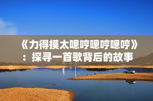 《力得摸太嗯哼嗯哼嗯哼》：探尋一首歌背后的故事