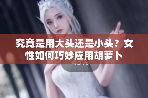 究竟是用大頭還是小頭？女性如何巧妙應(yīng)用胡蘿卜