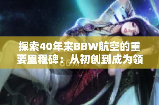 探索40年來BBW航空的重要里程碑：從初創(chuàng)到成為領(lǐng)先巨頭的演變