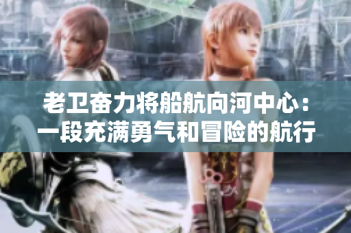 老衛(wèi)奮力將船航向河中心：一段充滿勇氣和冒險的航行
