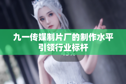 九一傳媒制片廠的制作水平引領(lǐng)行業(yè)標(biāo)桿