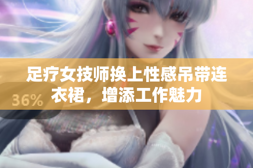 足療女技師換上性感吊帶連衣裙，增添工作魅力