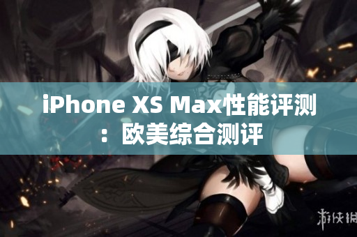 iPhone XS Max性能評測：歐美綜合測評