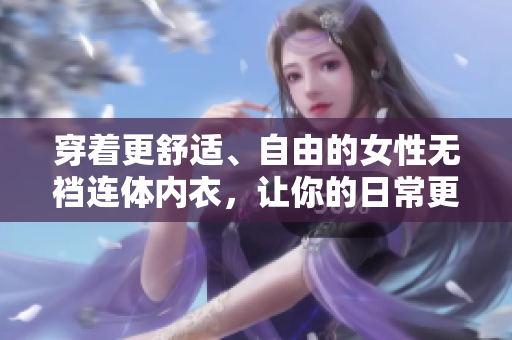 穿著更舒適、自由的女性無襠連體內(nèi)衣，讓你的日常更輕松