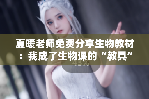 夏暖老師免費(fèi)分享生物教材:我成了生物課的“教具”! 夏暖老師免費(fèi)分享生物教材:我成了生物課的“教具”!
