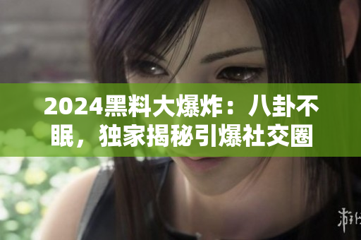 2024黑料大爆炸：八卦不眠，獨家揭秘引爆社交圈