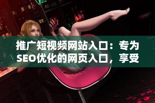 推廣短視頻網(wǎng)站入口：專為SEO優(yōu)化的網(wǎng)頁入口，享受短視頻魅力